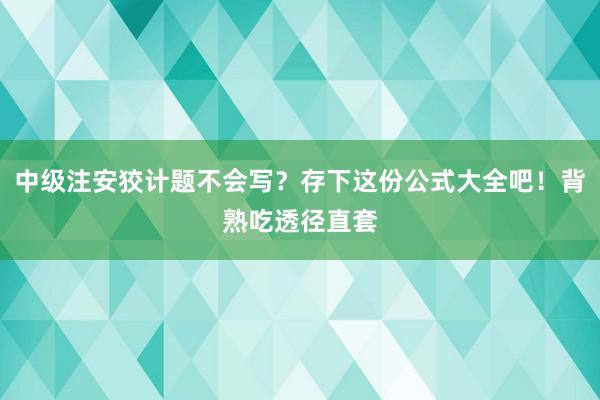 中级注安狡计题不会写？存下这份公式大全吧！背熟吃透径直套